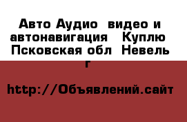 Авто Аудио, видео и автонавигация - Куплю. Псковская обл.,Невель г.